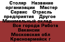 Столяр › Название организации ­ Мастер Сервис › Отрасль предприятия ­ Другое › Минимальный оклад ­ 50 000 - Все города Работа » Вакансии   . Московская обл.,Красноармейск г.